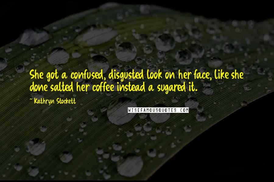 Kathryn Stockett Quotes: She got a confused, disgusted look on her face, like she done salted her coffee instead a sugared it.