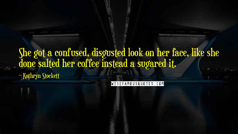 Kathryn Stockett Quotes: She got a confused, disgusted look on her face, like she done salted her coffee instead a sugared it.