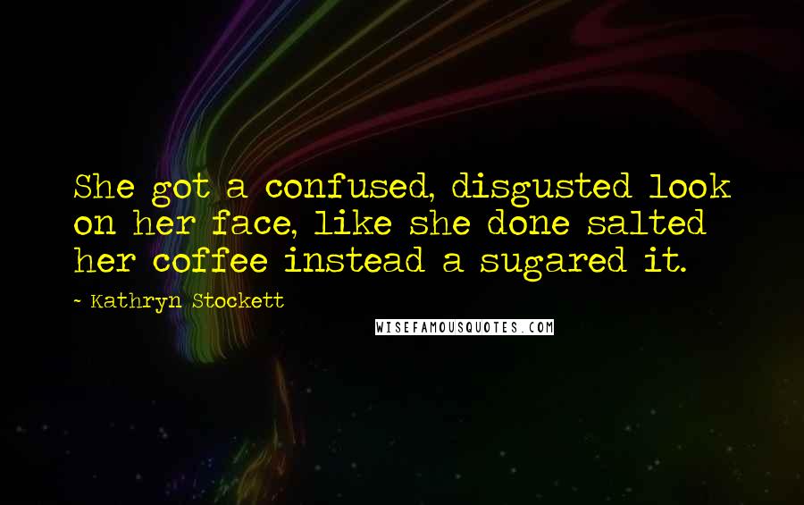 Kathryn Stockett Quotes: She got a confused, disgusted look on her face, like she done salted her coffee instead a sugared it.