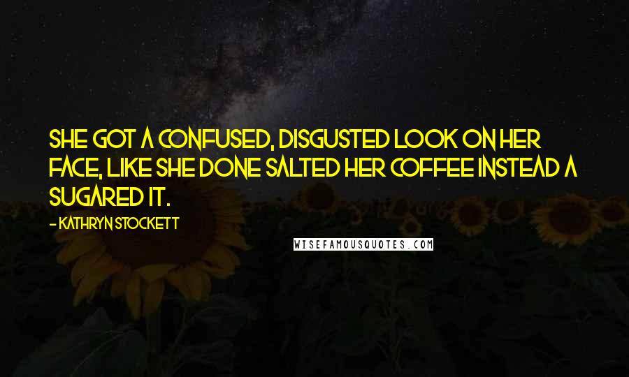 Kathryn Stockett Quotes: She got a confused, disgusted look on her face, like she done salted her coffee instead a sugared it.