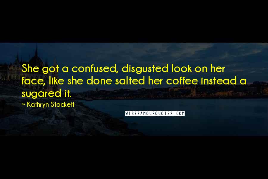 Kathryn Stockett Quotes: She got a confused, disgusted look on her face, like she done salted her coffee instead a sugared it.