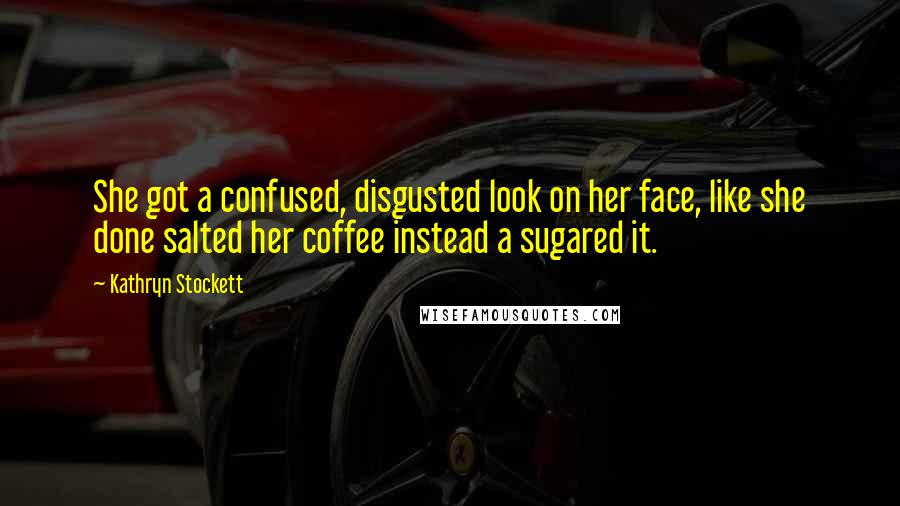 Kathryn Stockett Quotes: She got a confused, disgusted look on her face, like she done salted her coffee instead a sugared it.