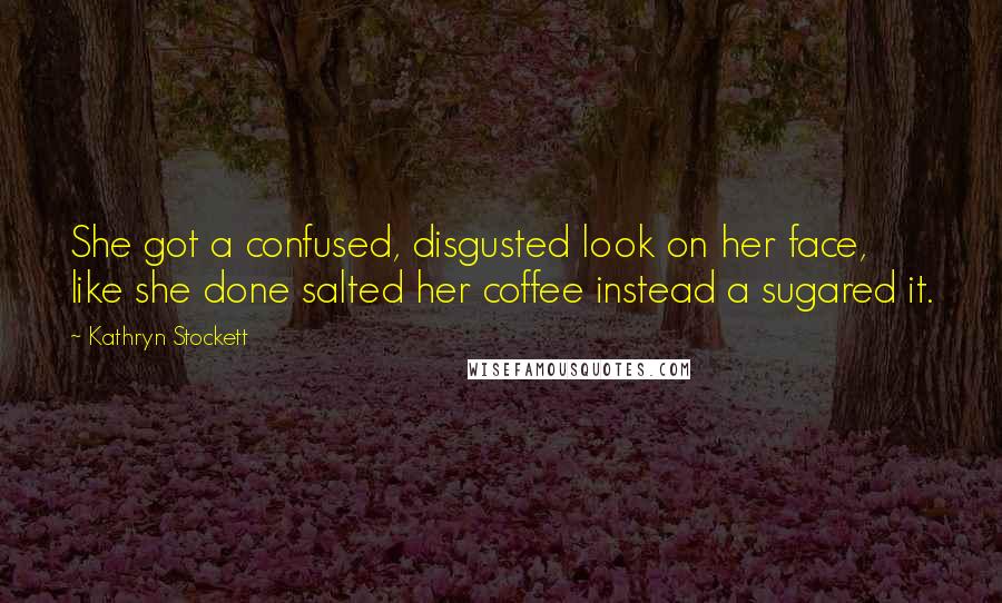 Kathryn Stockett Quotes: She got a confused, disgusted look on her face, like she done salted her coffee instead a sugared it.