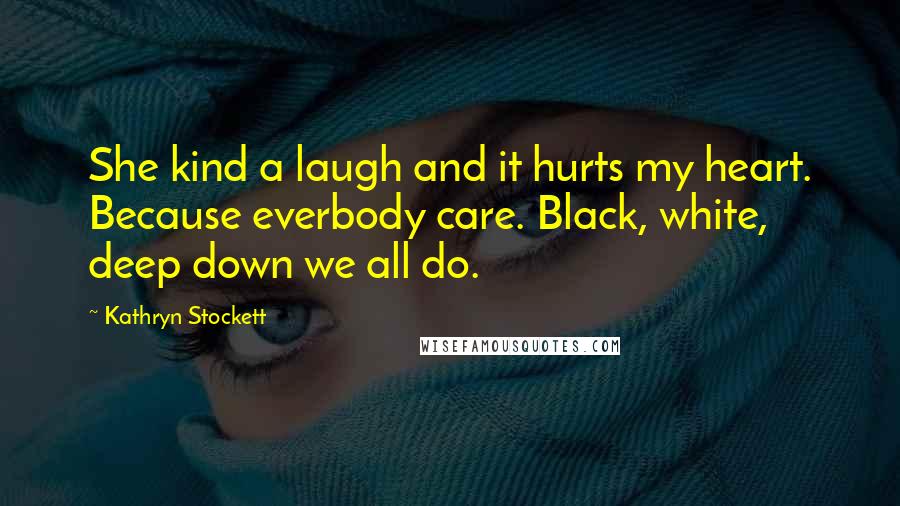 Kathryn Stockett Quotes: She kind a laugh and it hurts my heart. Because everbody care. Black, white, deep down we all do.