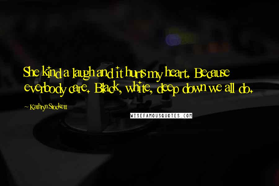 Kathryn Stockett Quotes: She kind a laugh and it hurts my heart. Because everbody care. Black, white, deep down we all do.