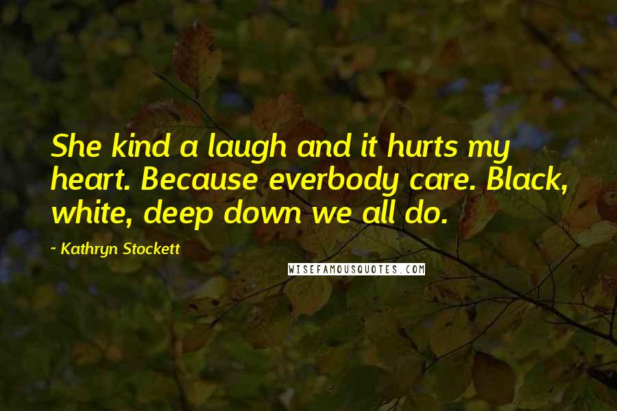 Kathryn Stockett Quotes: She kind a laugh and it hurts my heart. Because everbody care. Black, white, deep down we all do.