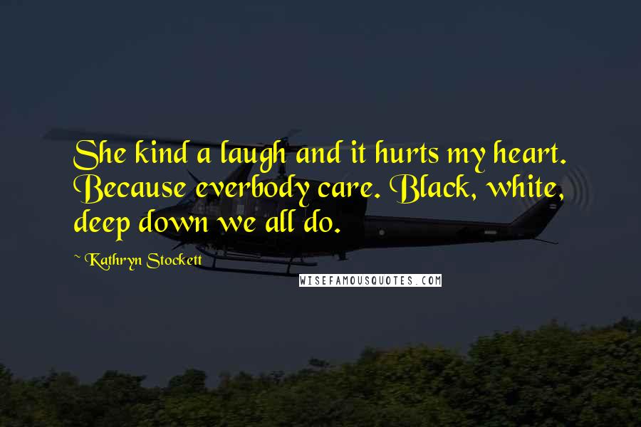 Kathryn Stockett Quotes: She kind a laugh and it hurts my heart. Because everbody care. Black, white, deep down we all do.