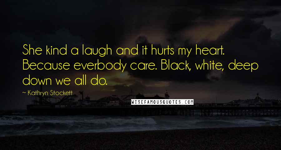 Kathryn Stockett Quotes: She kind a laugh and it hurts my heart. Because everbody care. Black, white, deep down we all do.