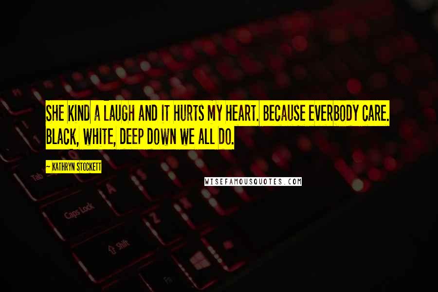 Kathryn Stockett Quotes: She kind a laugh and it hurts my heart. Because everbody care. Black, white, deep down we all do.