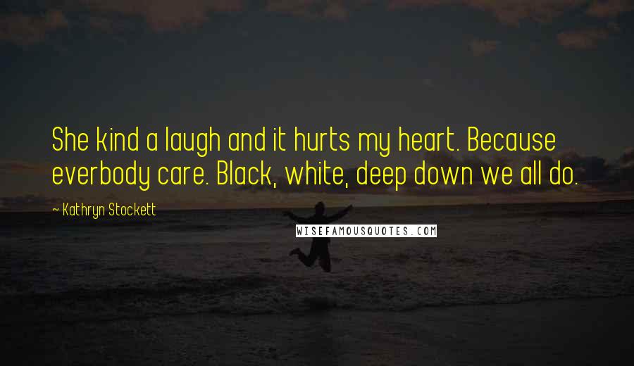 Kathryn Stockett Quotes: She kind a laugh and it hurts my heart. Because everbody care. Black, white, deep down we all do.