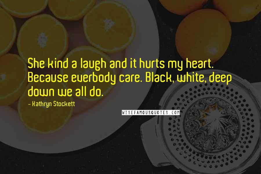 Kathryn Stockett Quotes: She kind a laugh and it hurts my heart. Because everbody care. Black, white, deep down we all do.