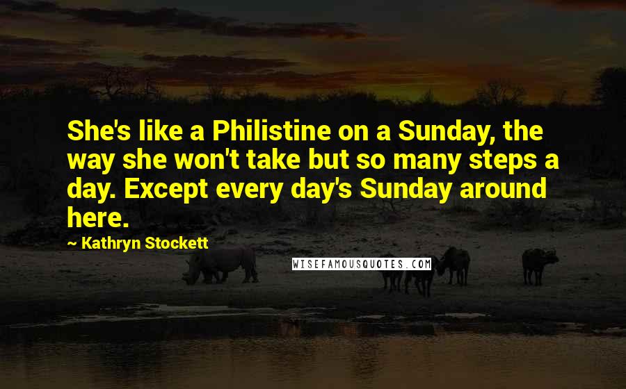 Kathryn Stockett Quotes: She's like a Philistine on a Sunday, the way she won't take but so many steps a day. Except every day's Sunday around here.