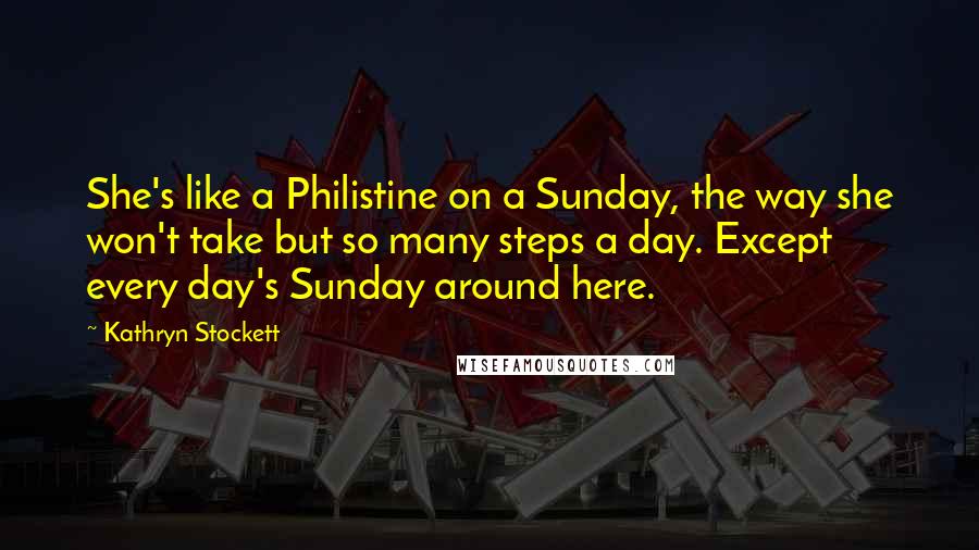Kathryn Stockett Quotes: She's like a Philistine on a Sunday, the way she won't take but so many steps a day. Except every day's Sunday around here.