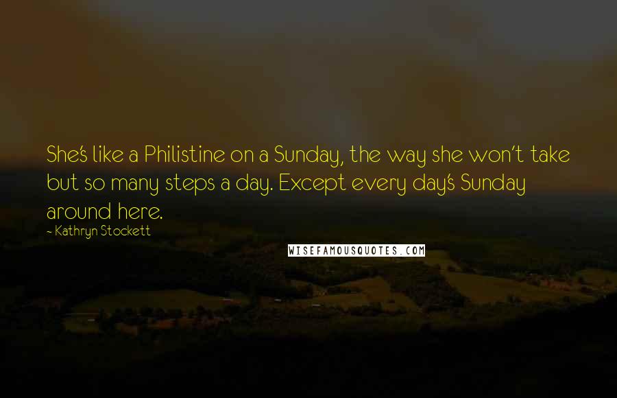 Kathryn Stockett Quotes: She's like a Philistine on a Sunday, the way she won't take but so many steps a day. Except every day's Sunday around here.