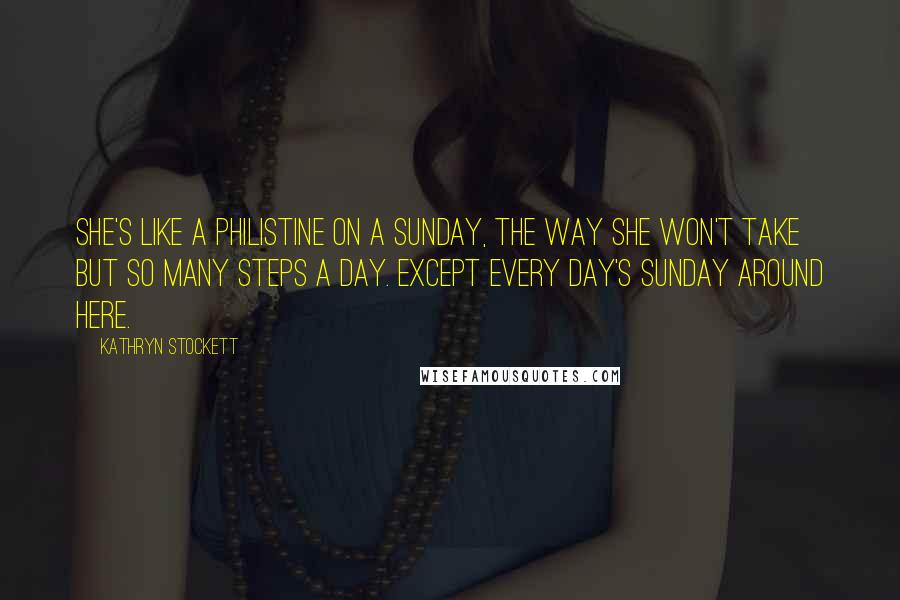 Kathryn Stockett Quotes: She's like a Philistine on a Sunday, the way she won't take but so many steps a day. Except every day's Sunday around here.