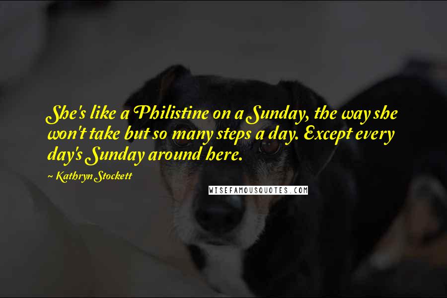 Kathryn Stockett Quotes: She's like a Philistine on a Sunday, the way she won't take but so many steps a day. Except every day's Sunday around here.