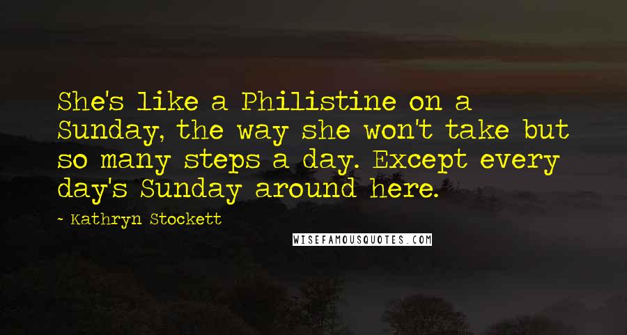 Kathryn Stockett Quotes: She's like a Philistine on a Sunday, the way she won't take but so many steps a day. Except every day's Sunday around here.