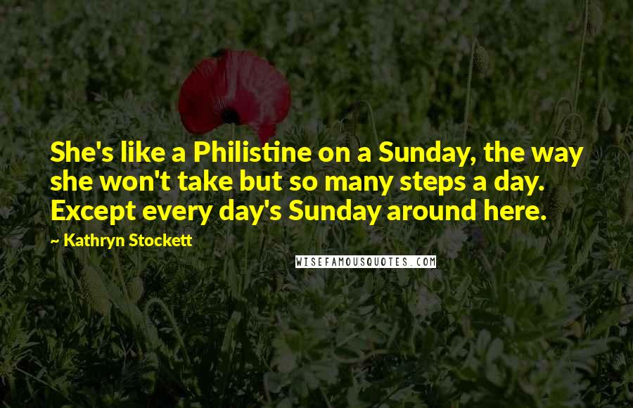 Kathryn Stockett Quotes: She's like a Philistine on a Sunday, the way she won't take but so many steps a day. Except every day's Sunday around here.