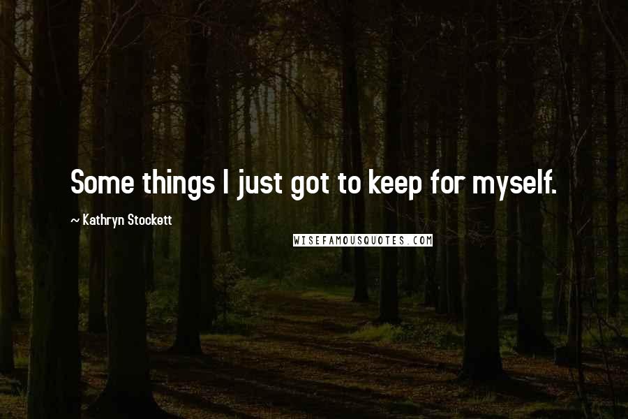 Kathryn Stockett Quotes: Some things I just got to keep for myself.