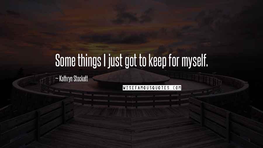 Kathryn Stockett Quotes: Some things I just got to keep for myself.