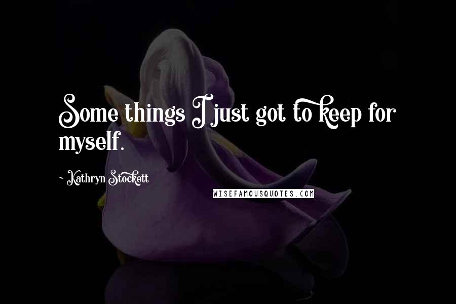 Kathryn Stockett Quotes: Some things I just got to keep for myself.