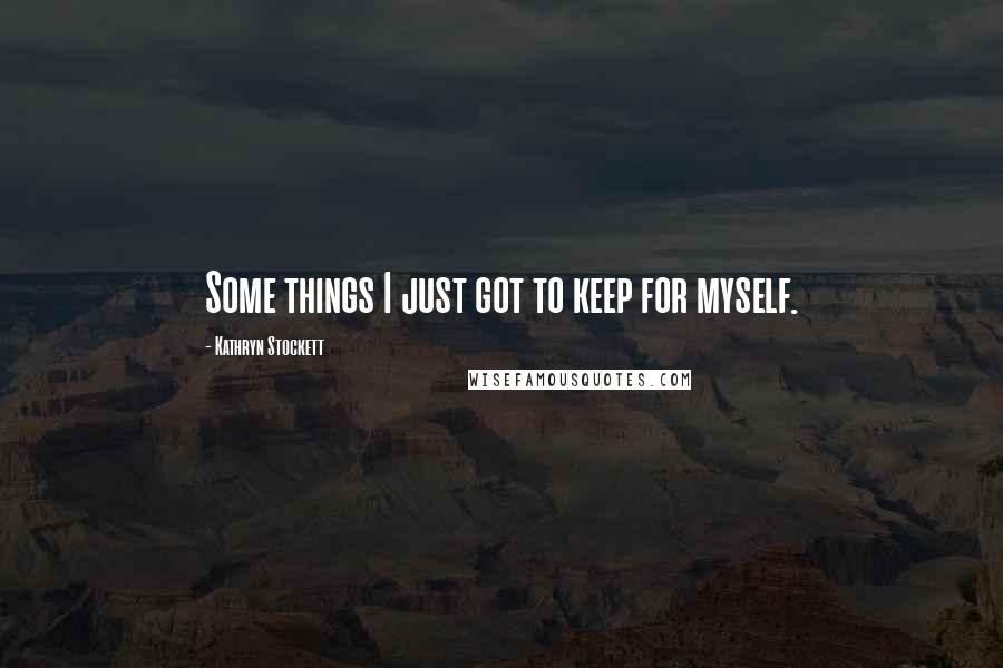 Kathryn Stockett Quotes: Some things I just got to keep for myself.