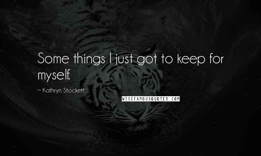 Kathryn Stockett Quotes: Some things I just got to keep for myself.