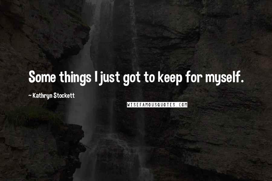 Kathryn Stockett Quotes: Some things I just got to keep for myself.