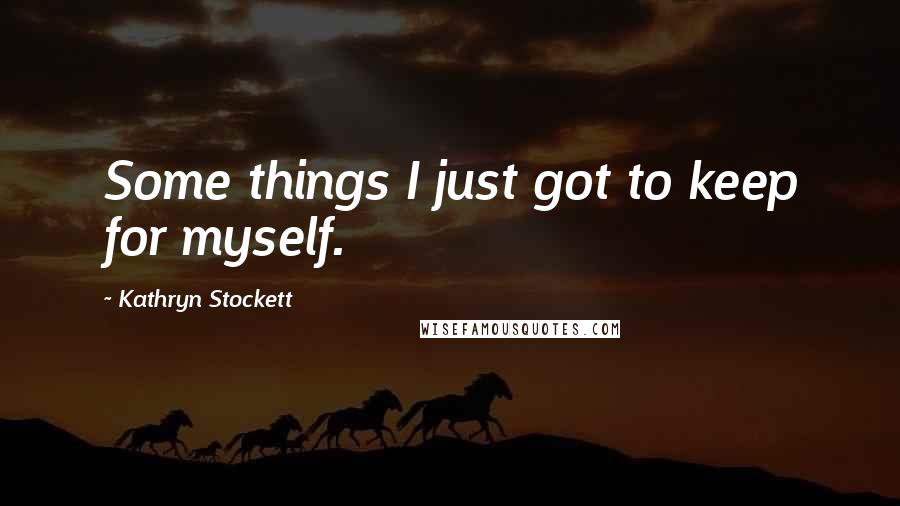 Kathryn Stockett Quotes: Some things I just got to keep for myself.