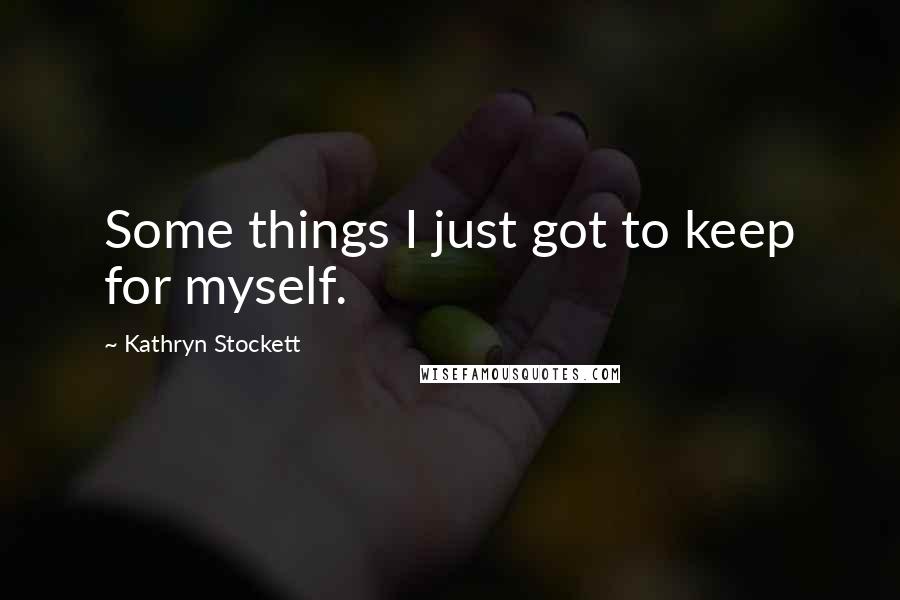 Kathryn Stockett Quotes: Some things I just got to keep for myself.