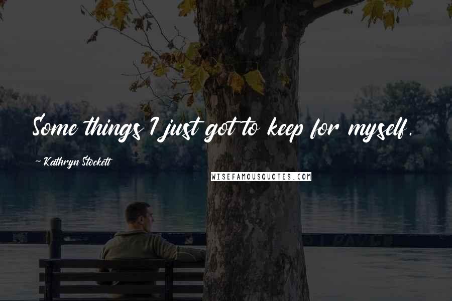 Kathryn Stockett Quotes: Some things I just got to keep for myself.