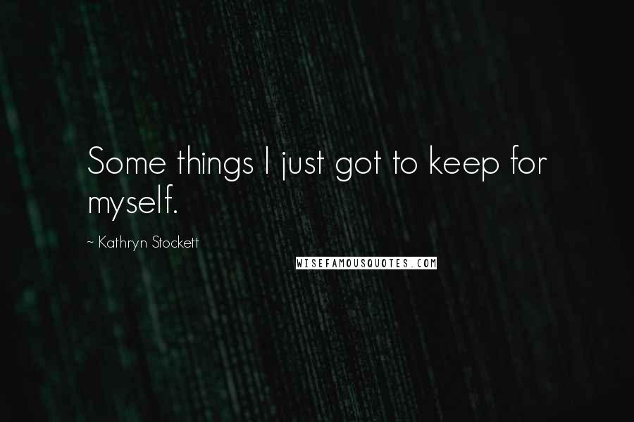 Kathryn Stockett Quotes: Some things I just got to keep for myself.