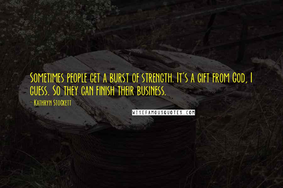 Kathryn Stockett Quotes: Sometimes people get a burst of strength. It's a gift from God, I guess. So they can finish their business.