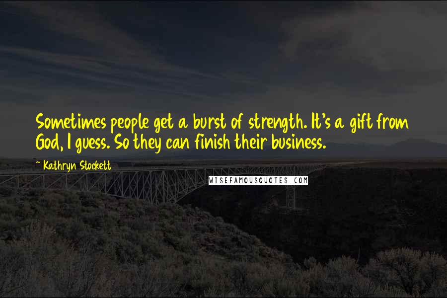 Kathryn Stockett Quotes: Sometimes people get a burst of strength. It's a gift from God, I guess. So they can finish their business.