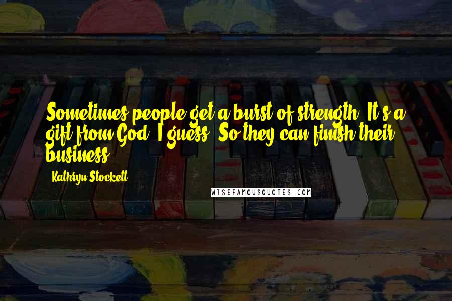 Kathryn Stockett Quotes: Sometimes people get a burst of strength. It's a gift from God, I guess. So they can finish their business.