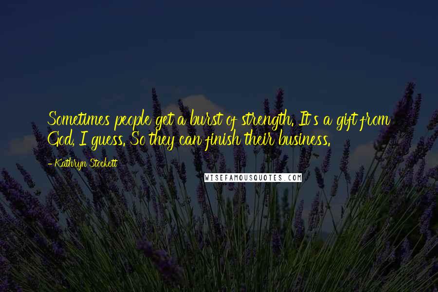 Kathryn Stockett Quotes: Sometimes people get a burst of strength. It's a gift from God, I guess. So they can finish their business.