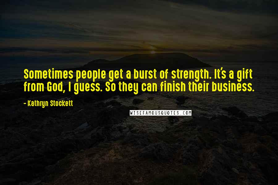 Kathryn Stockett Quotes: Sometimes people get a burst of strength. It's a gift from God, I guess. So they can finish their business.
