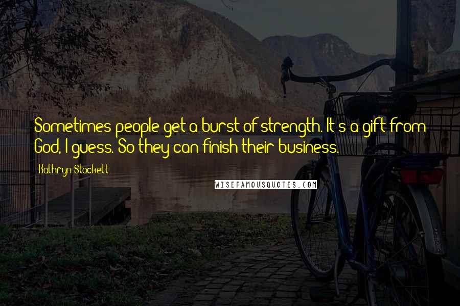 Kathryn Stockett Quotes: Sometimes people get a burst of strength. It's a gift from God, I guess. So they can finish their business.