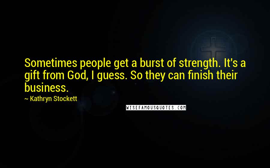 Kathryn Stockett Quotes: Sometimes people get a burst of strength. It's a gift from God, I guess. So they can finish their business.