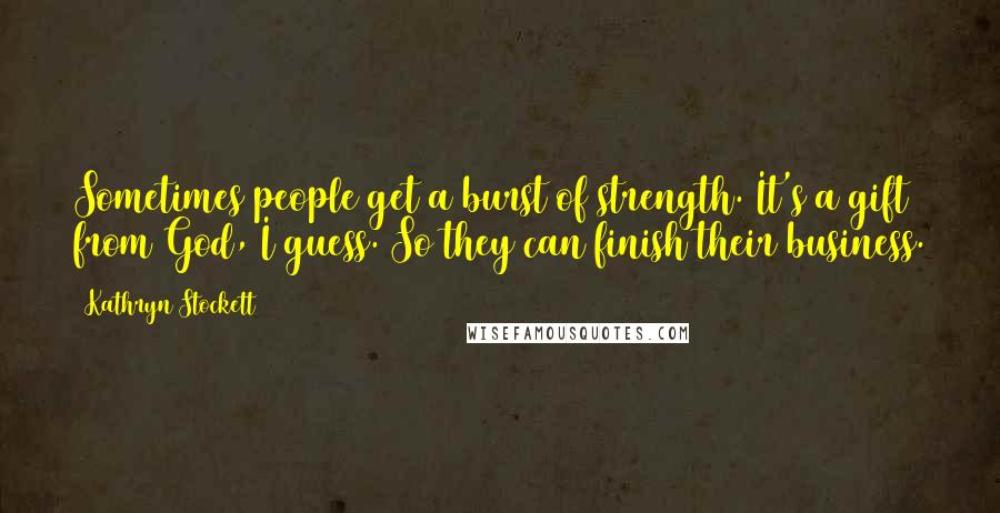 Kathryn Stockett Quotes: Sometimes people get a burst of strength. It's a gift from God, I guess. So they can finish their business.