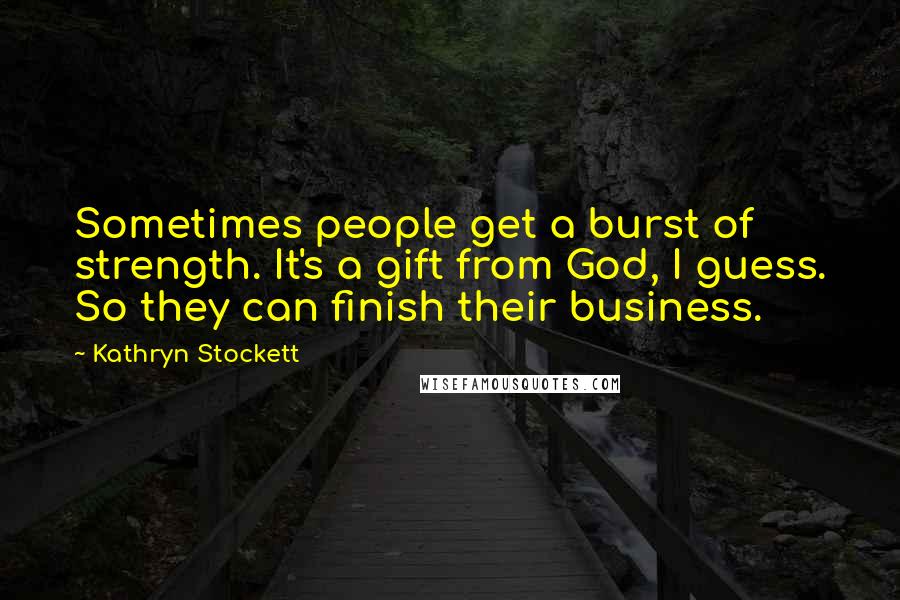 Kathryn Stockett Quotes: Sometimes people get a burst of strength. It's a gift from God, I guess. So they can finish their business.