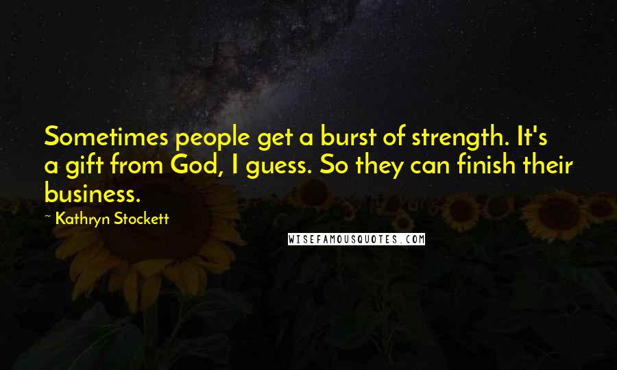 Kathryn Stockett Quotes: Sometimes people get a burst of strength. It's a gift from God, I guess. So they can finish their business.