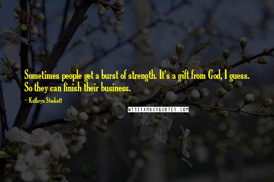 Kathryn Stockett Quotes: Sometimes people get a burst of strength. It's a gift from God, I guess. So they can finish their business.