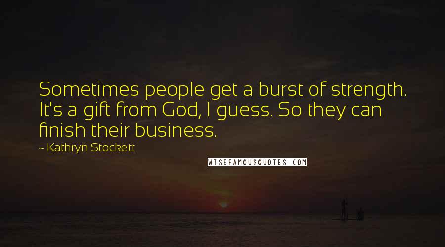 Kathryn Stockett Quotes: Sometimes people get a burst of strength. It's a gift from God, I guess. So they can finish their business.