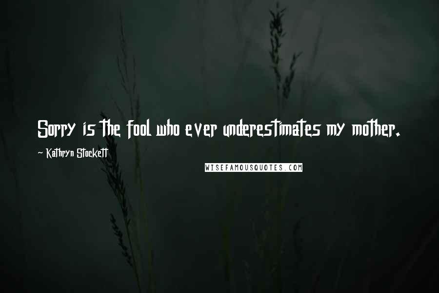 Kathryn Stockett Quotes: Sorry is the fool who ever underestimates my mother.