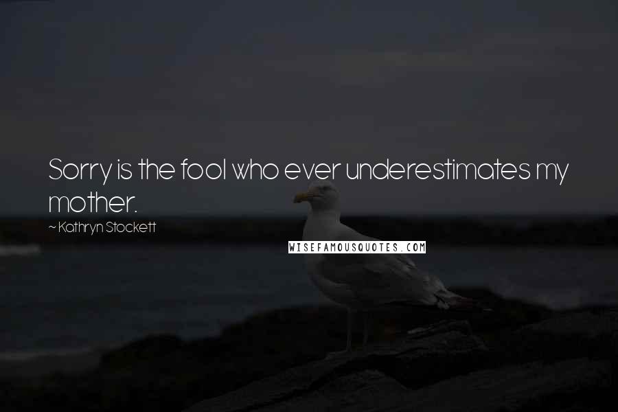 Kathryn Stockett Quotes: Sorry is the fool who ever underestimates my mother.