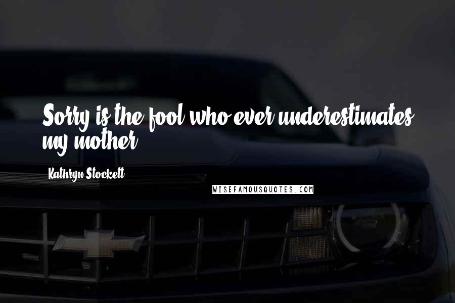 Kathryn Stockett Quotes: Sorry is the fool who ever underestimates my mother.