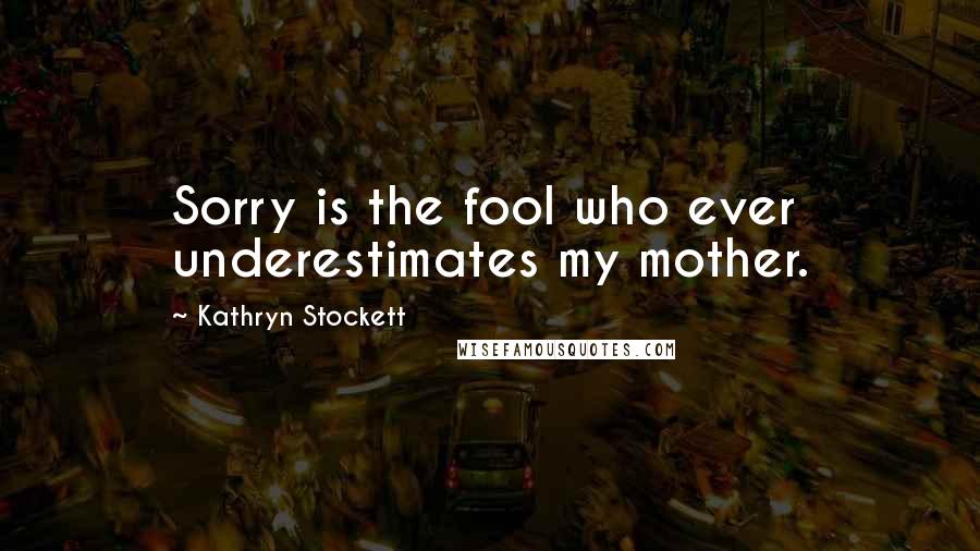 Kathryn Stockett Quotes: Sorry is the fool who ever underestimates my mother.