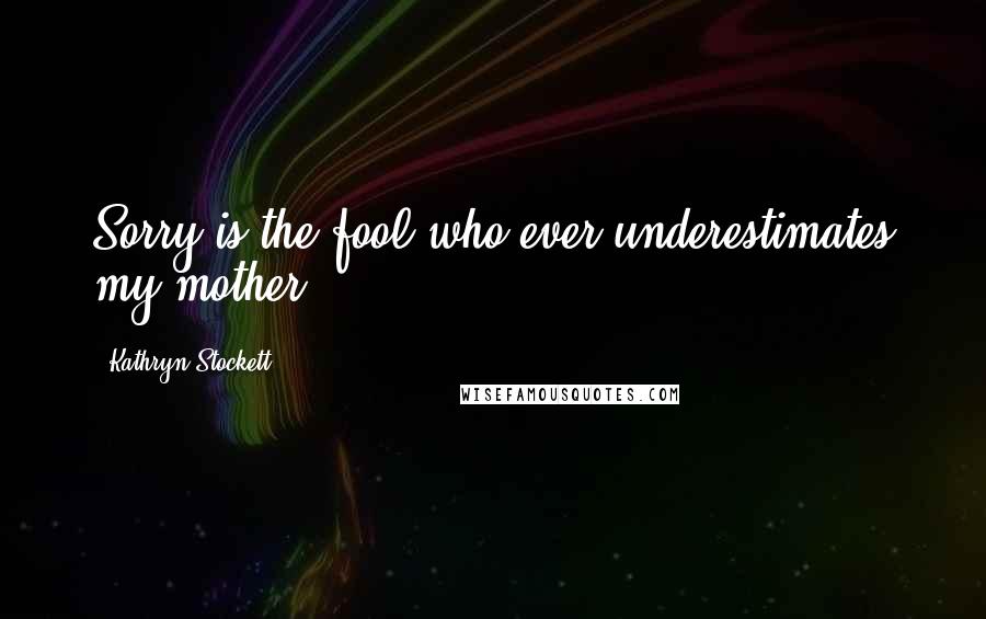 Kathryn Stockett Quotes: Sorry is the fool who ever underestimates my mother.