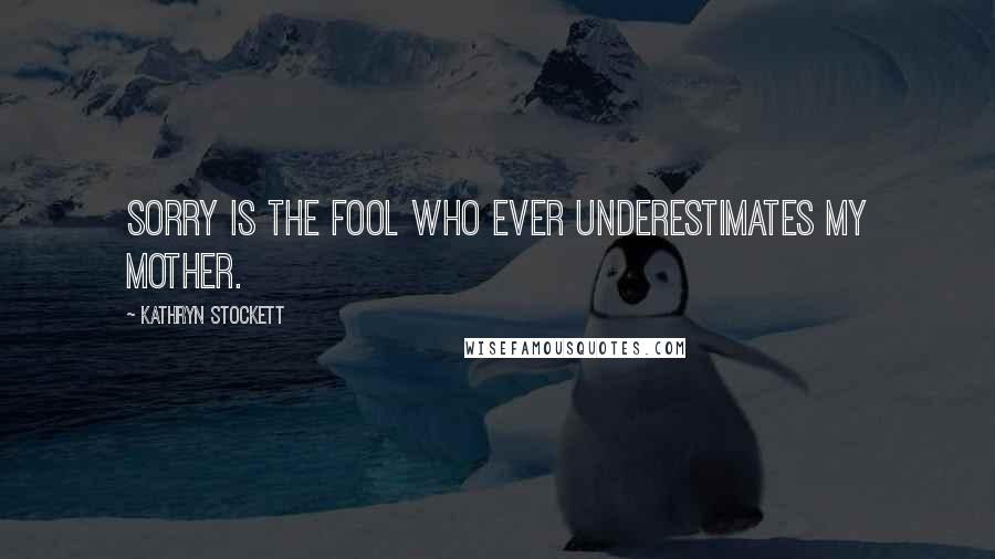 Kathryn Stockett Quotes: Sorry is the fool who ever underestimates my mother.